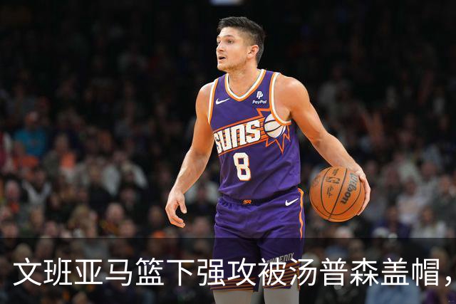 文班亚马篮下强攻被汤普森盖帽，火箭小胜马刺