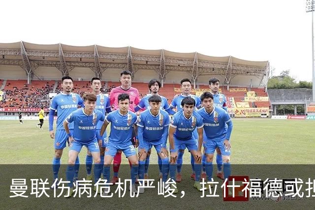曼联伤病危机严峻，拉什福德或担任锋线重任迎战热刺