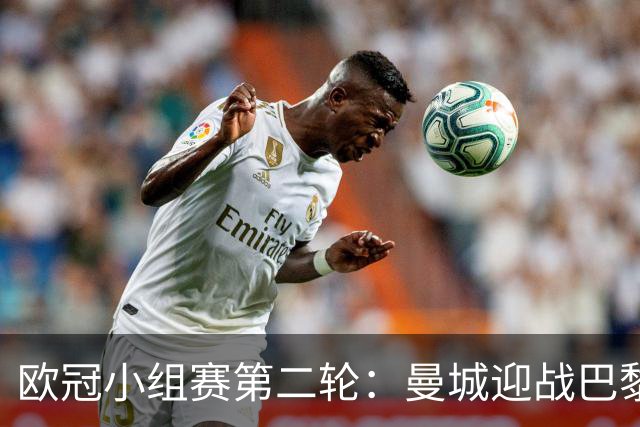 欧冠小组赛第二轮：曼城迎战巴黎，皇马挑战罗马